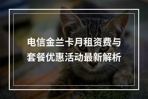 电信金兰卡月租资费与套餐优惠活动最新解析