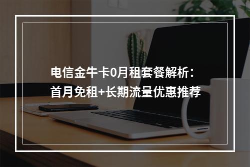 电信金牛卡0月租套餐解析：首月免租+长期流量优惠推荐