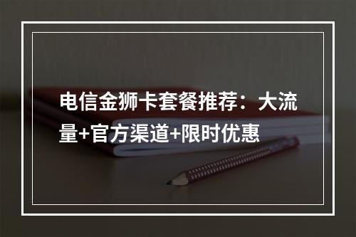 电信金狮卡套餐推荐：大流量+官方渠道+限时优惠