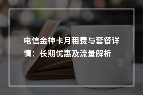 电信金神卡月租费与套餐详情：长期优惠及流量解析