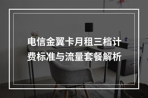 电信金翼卡月租三档计费标准与流量套餐解析