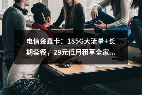 电信金鑫卡：185G大流量+长期套餐，29元低月租享全家共享