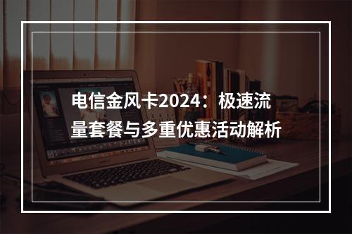 电信金风卡2024：极速流量套餐与多重优惠活动解析