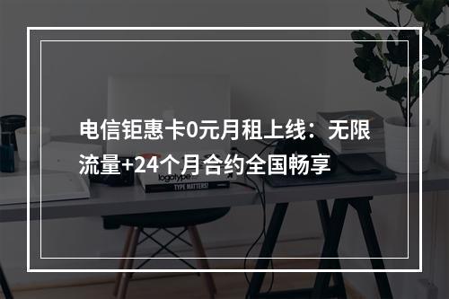 电信钜惠卡0元月租上线：无限流量+24个月合约全国畅享