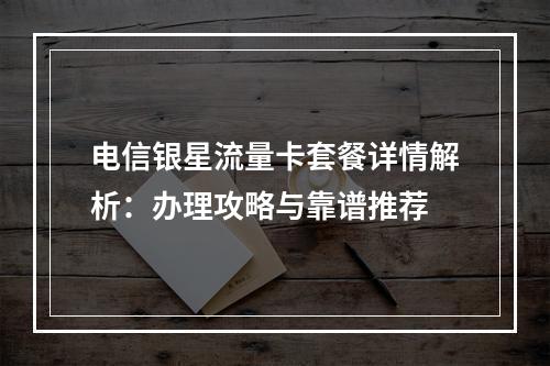 电信银星流量卡套餐详情解析：办理攻略与靠谱推荐
