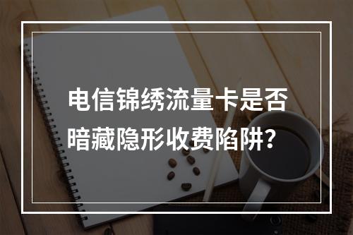 电信锦绣流量卡是否暗藏隐形收费陷阱？