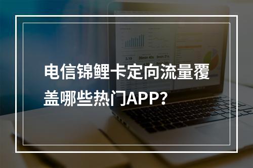 电信锦鲤卡定向流量覆盖哪些热门APP？