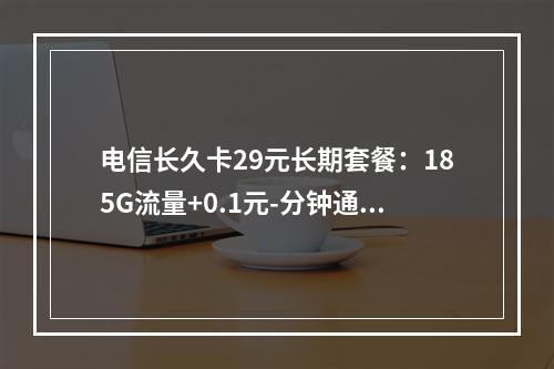 电信长久卡29元长期套餐：185G流量+0.1元-分钟通话