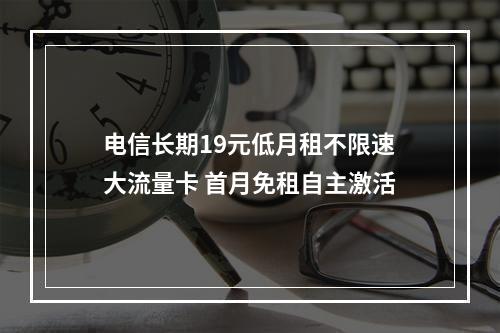 电信长期19元低月租不限速大流量卡 首月免租自主激活
