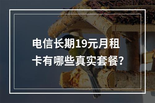 电信长期19元月租卡有哪些真实套餐？