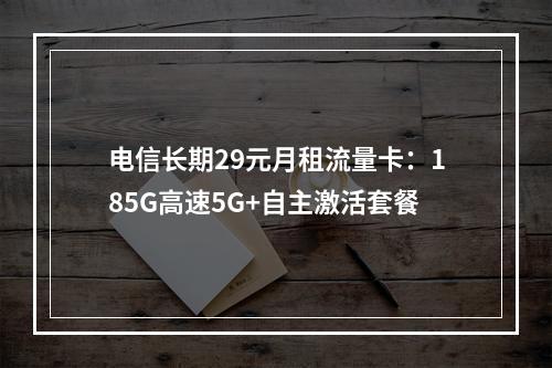 电信长期29元月租流量卡：185G高速5G+自主激活套餐