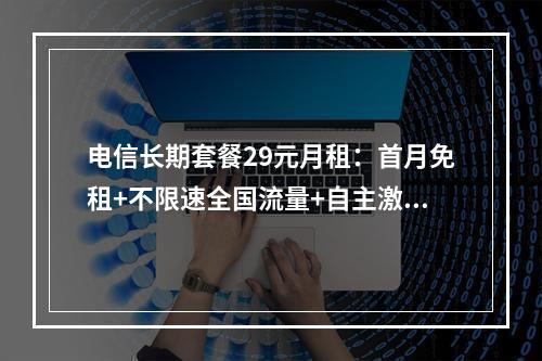 电信长期套餐29元月租：首月免租+不限速全国流量+自主激活