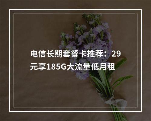电信长期套餐卡推荐：29元享185G大流量低月租
