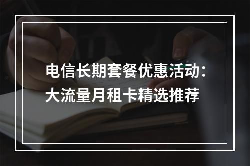 电信长期套餐优惠活动：大流量月租卡精选推荐