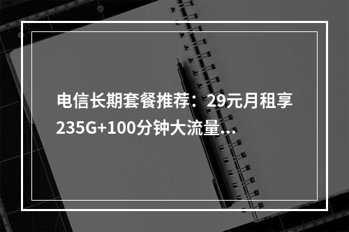 电信长期套餐推荐：29元月租享235G+100分钟大流量卡