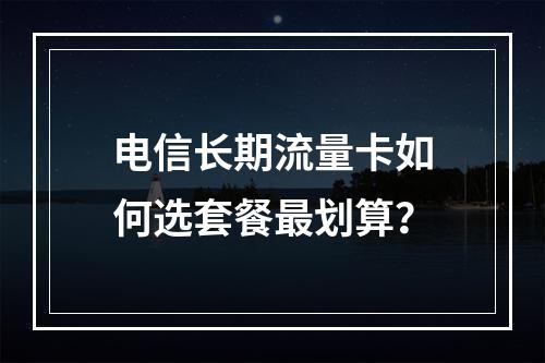 电信长期流量卡如何选套餐最划算？