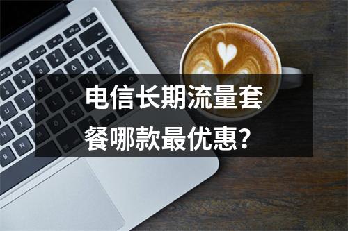 电信长期流量套餐哪款最优惠？