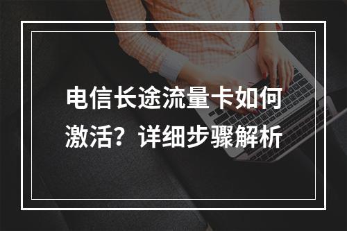 电信长途流量卡如何激活？详细步骤解析