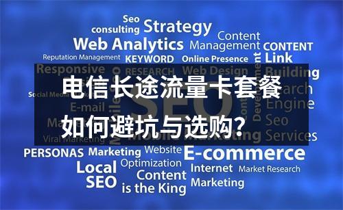 电信长途流量卡套餐如何避坑与选购？