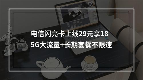 电信闪亮卡上线29元享185G大流量+长期套餐不限速