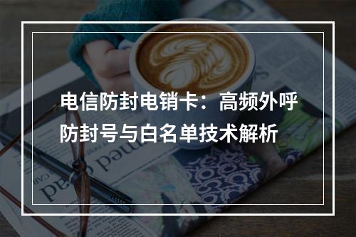 电信防封电销卡：高频外呼防封号与白名单技术解析
