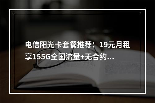 电信阳光卡套餐推荐：19元月租享155G全国流量+无合约期