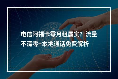 电信阿福卡零月租属实？流量不清零+本地通话免费解析