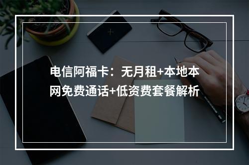 电信阿福卡：无月租+本地本网免费通话+低资费套餐解析