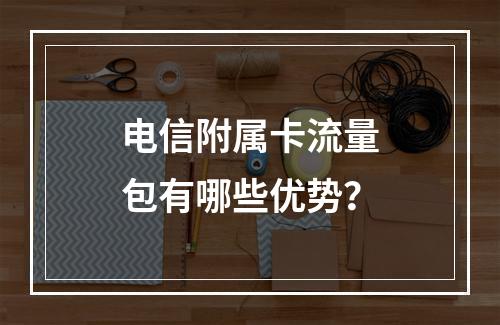 电信附属卡流量包有哪些优势？