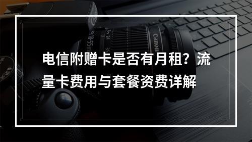 电信附赠卡是否有月租？流量卡费用与套餐资费详解