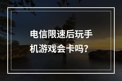 电信限速后玩手机游戏会卡吗？