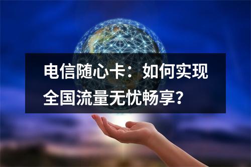 电信随心卡：如何实现全国流量无忧畅享？