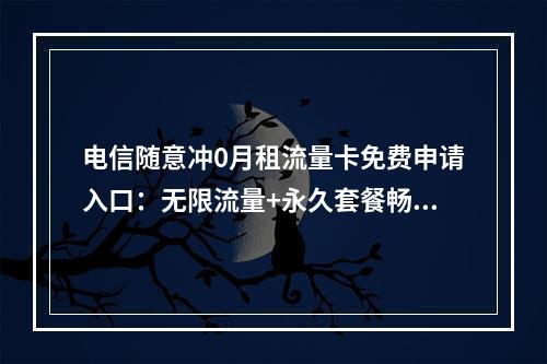 电信随意冲0月租流量卡免费申请入口：无限流量+永久套餐畅享