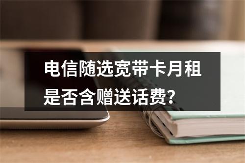 电信随选宽带卡月租是否含赠送话费？