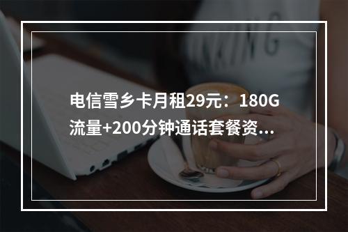 电信雪乡卡月租29元：180G流量+200分钟通话套餐资费详解