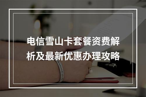 电信雪山卡套餐资费解析及最新优惠办理攻略