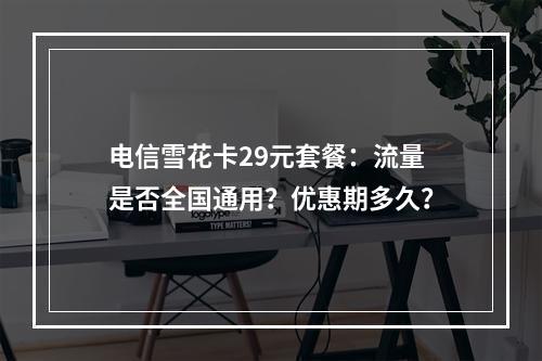电信雪花卡29元套餐：流量是否全国通用？优惠期多久？