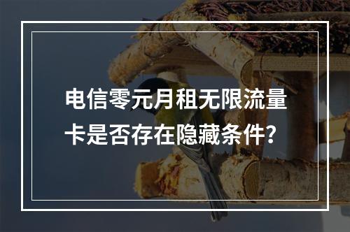 电信零元月租无限流量卡是否存在隐藏条件？