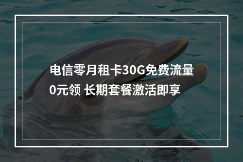 电信零月租卡30G免费流量0元领 长期套餐激活即享