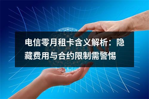 电信零月租卡含义解析：隐藏费用与合约限制需警惕