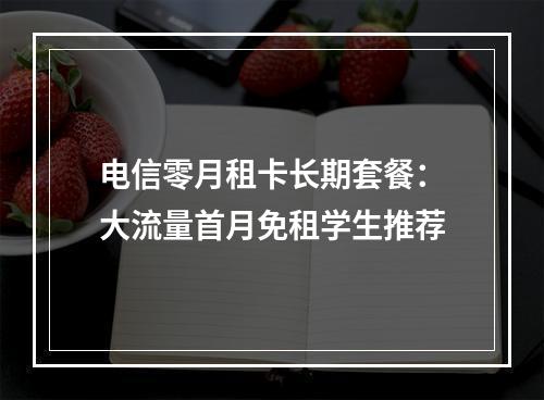 电信零月租卡长期套餐：大流量首月免租学生推荐
