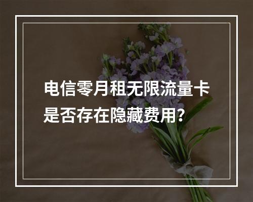 电信零月租无限流量卡是否存在隐藏费用？