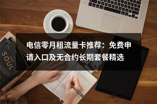 电信零月租流量卡推荐：免费申请入口及无合约长期套餐精选