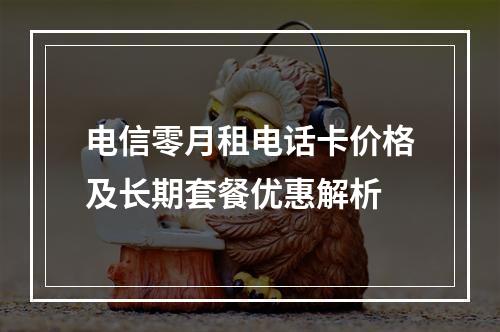 电信零月租电话卡价格及长期套餐优惠解析