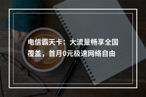 电信霸天卡：大流量畅享全国覆盖，首月0元极速网络自由