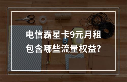 电信霸星卡9元月租包含哪些流量权益？