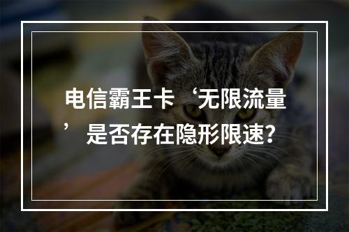 电信霸王卡‘无限流量’是否存在隐形限速？