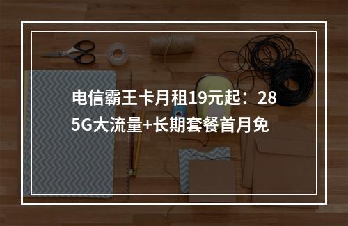 电信霸王卡月租19元起：285G大流量+长期套餐首月免