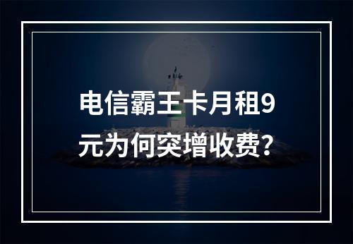 电信霸王卡月租9元为何突增收费？