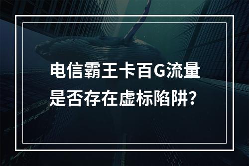 电信霸王卡百G流量是否存在虚标陷阱？